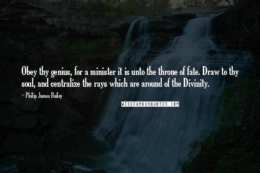 Philip James Bailey quotes: Obey thy genius, for a minister it is unto the throne of fate. Draw to thy soul, and centralize the rays which are around of the Divinity. Philip James Bailey quotes: Obey thy genius, for a minister it is unto the throne of fate. Draw to thy soul, and centralize the rays which are around of the Divinity.
