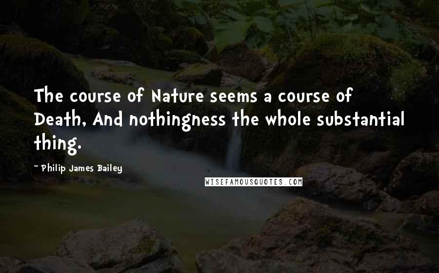 Philip James Bailey quotes: The course of Nature seems a course of Death, And nothingness the whole substantial thing.