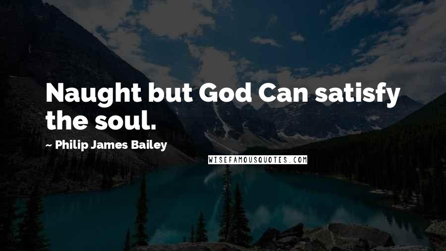Philip James Bailey quotes: Naught but God Can satisfy the soul.
