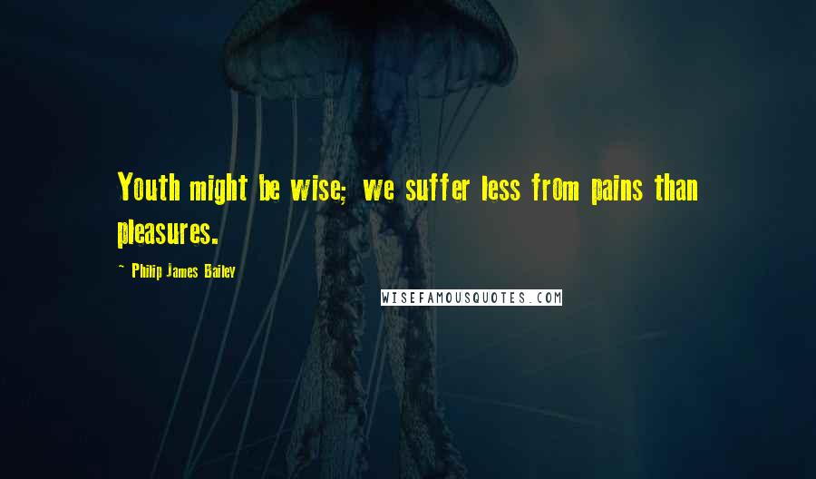 Philip James Bailey quotes: Youth might be wise; we suffer less from pains than pleasures.