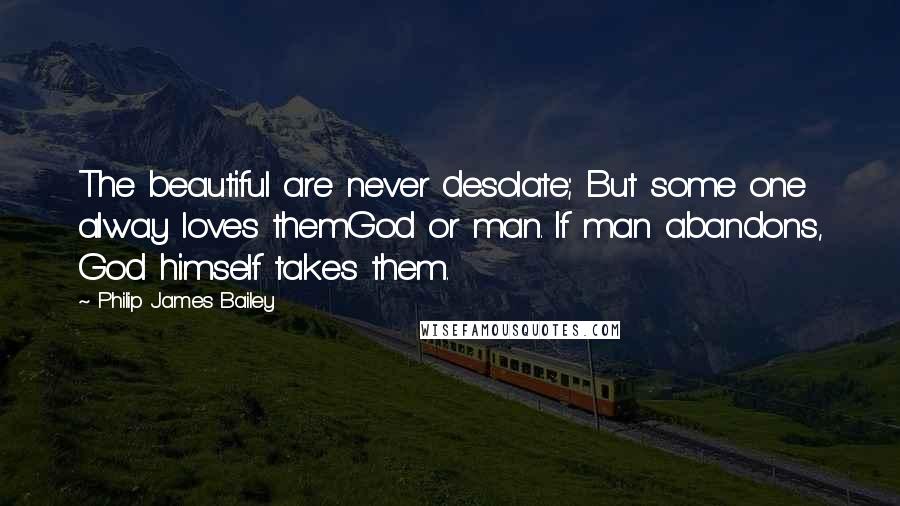 Philip James Bailey quotes: The beautiful are never desolate; But some one alway loves themGod or man. If man abandons, God himself takes them. Philip James Bailey quotes: The beautiful are never desolate; But some one alway loves themGod or man. If man abandons, God himself takes them.
