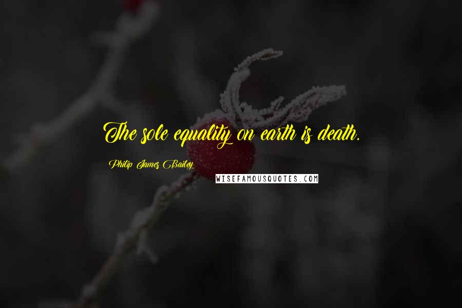 Philip James Bailey quotes: The sole equality on earth is death.