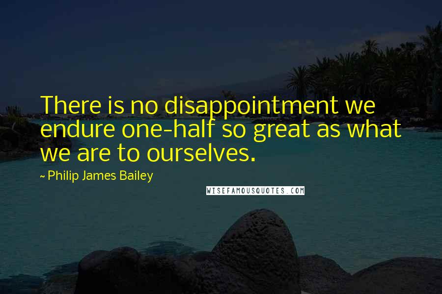 Philip James Bailey quotes: There is no disappointment we endure one-half so great as what we are to ourselves.