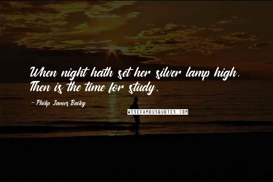 Philip James Bailey quotes: When night hath set her silver lamp high, Then is the time for study.