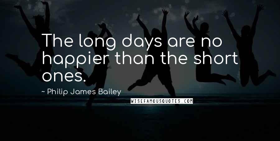 Philip James Bailey quotes: The long days are no happier than the short ones.
