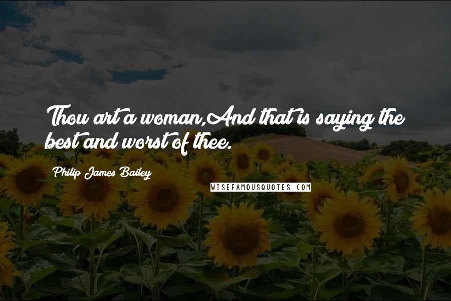 Philip James Bailey quotes: Thou art a woman,And that is saying the best and worst of thee.