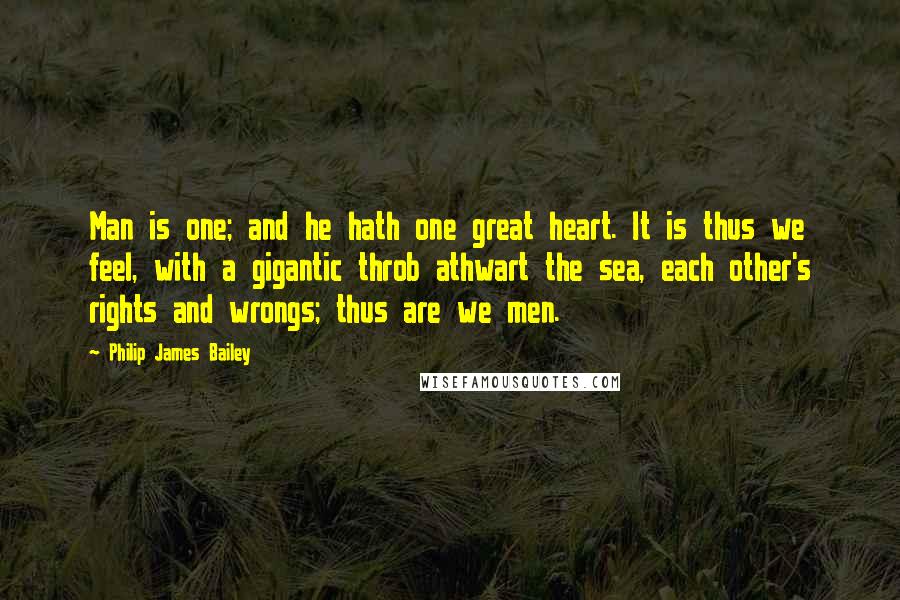 Philip James Bailey quotes: Man is one; and he hath one great heart. It is thus we feel, with a gigantic throb athwart the sea, each other's rights and wrongs; thus are we men.