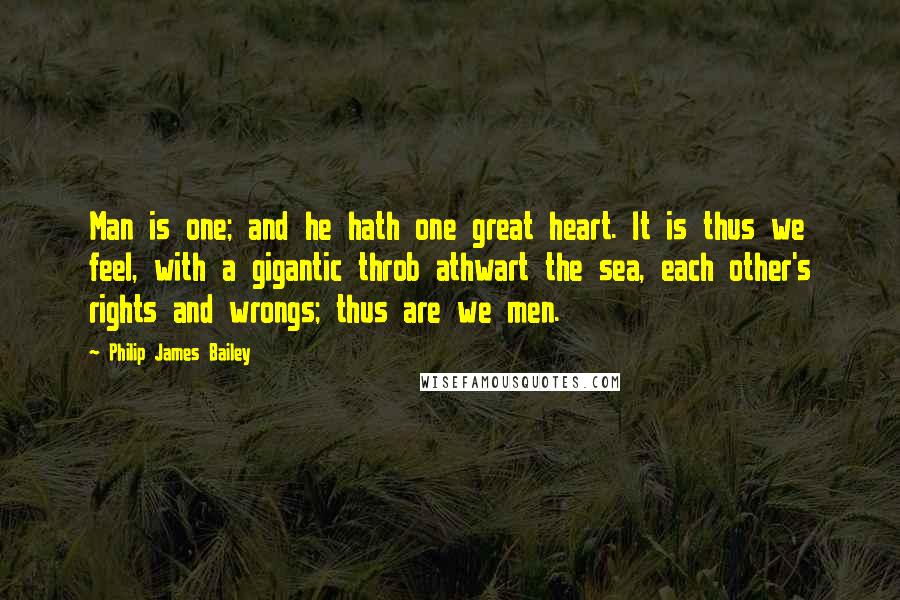 Philip James Bailey quotes: Man is one; and he hath one great heart. It is thus we feel, with a gigantic throb athwart the sea, each other's rights and wrongs; thus are we men. Philip James Bailey quotes: Man is one; and he hath one great heart. It is thus we feel, with a gigantic throb athwart the sea, each other's rights and wrongs; thus are we men.
