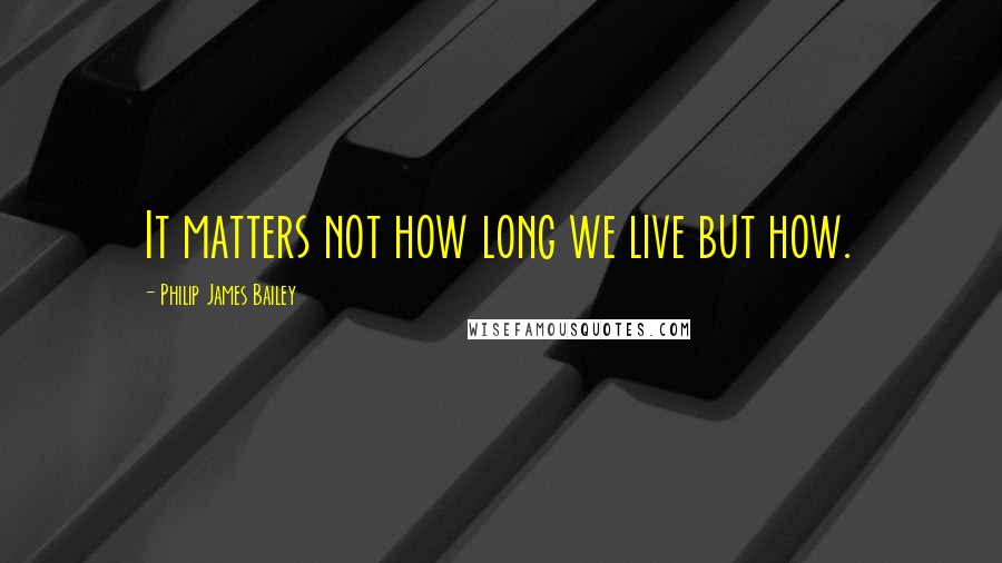 Philip James Bailey quotes: It matters not how long we live but how.