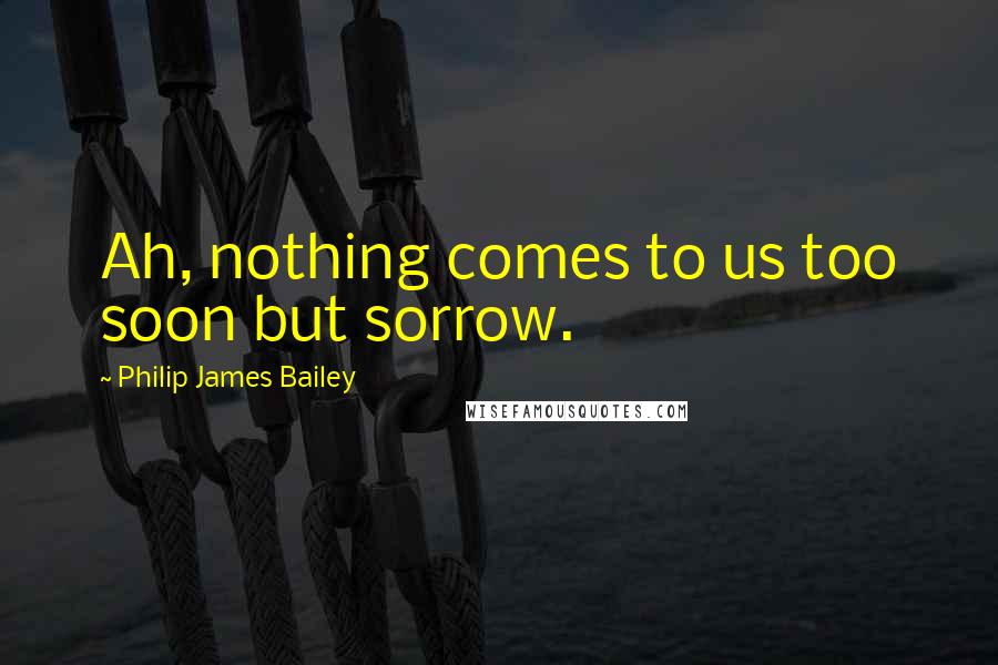 Philip James Bailey quotes: Ah, nothing comes to us too soon but sorrow.