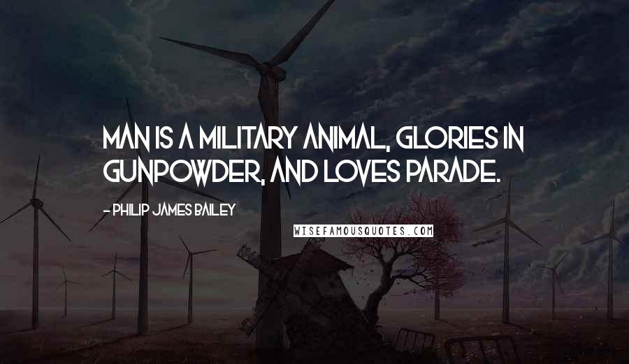 Philip James Bailey quotes: Man is a military animal, glories in gunpowder, and loves parade.