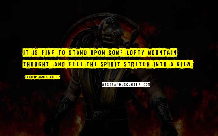 Philip James Bailey quotes: It is fine to stand upon some lofty mountain thought, and feel the spirit stretch into a view.