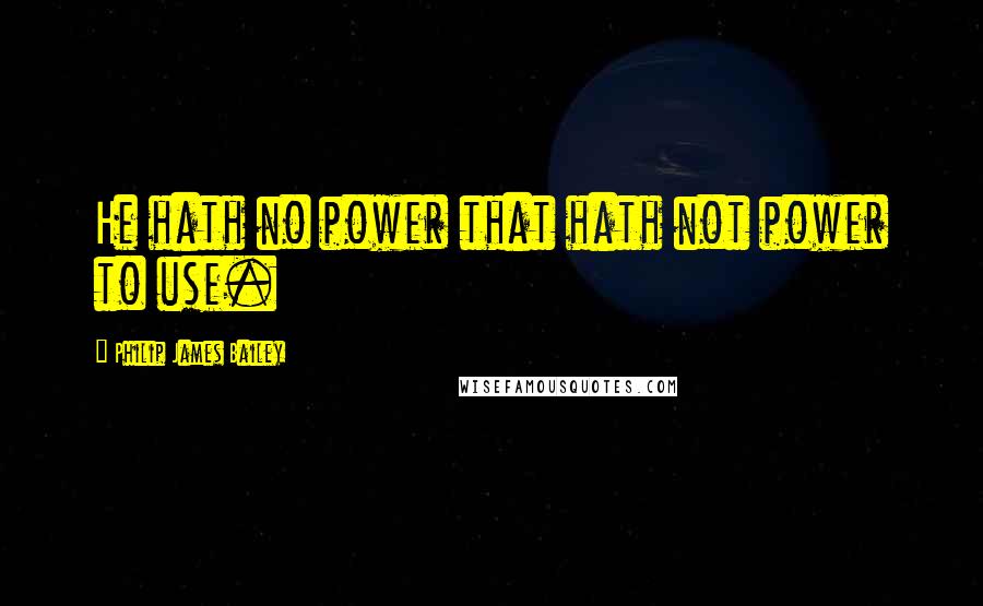 Philip James Bailey quotes: He hath no power that hath not power to use.