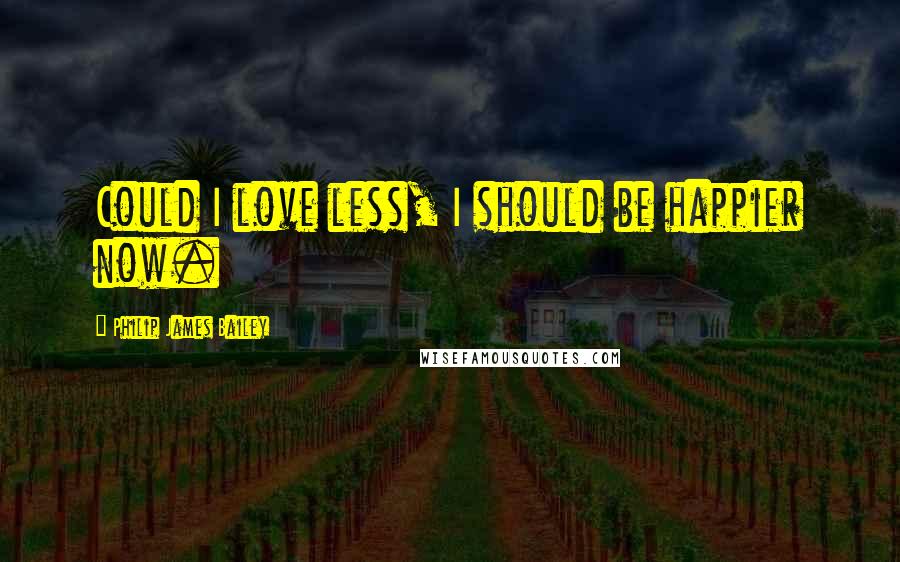 Philip James Bailey quotes: Could I love less, I should be happier now.