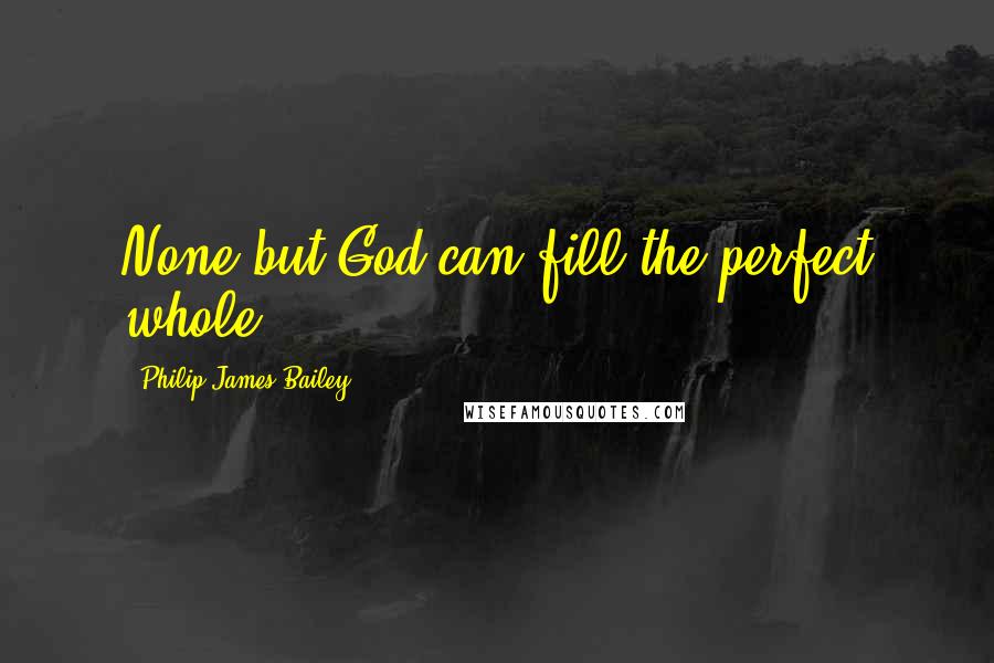 Philip James Bailey quotes: None but God can fill the perfect whole.