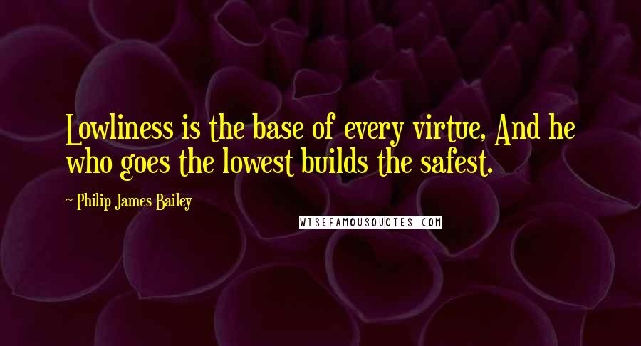 Philip James Bailey quotes: Lowliness is the base of every virtue, And he who goes the lowest builds the safest.
