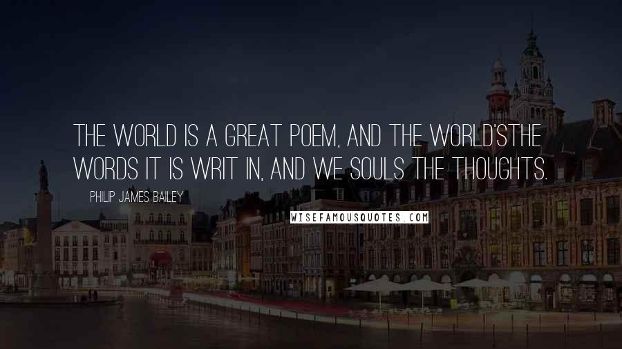 Philip James Bailey quotes: The world is a great poem, and the world'sThe words it is writ in, and we souls the thoughts.