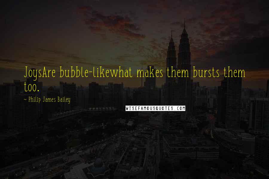 Philip James Bailey quotes: JoysAre bubble-likewhat makes them bursts them too.