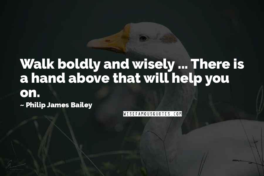 Philip James Bailey quotes: Walk boldly and wisely ... There is a hand above that will help you on.