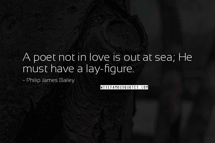 Philip James Bailey quotes: A poet not in love is out at sea; He must have a lay-figure.