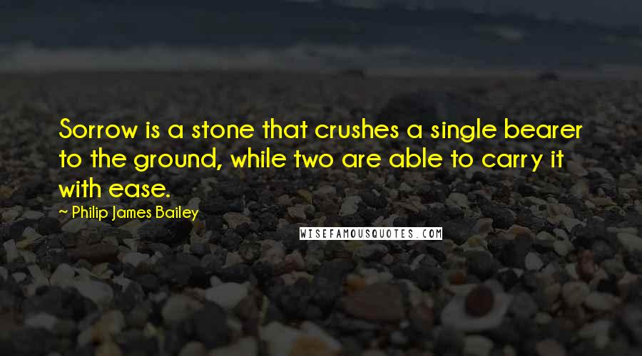 Philip James Bailey quotes: Sorrow is a stone that crushes a single bearer to the ground, while two are able to carry it with ease.