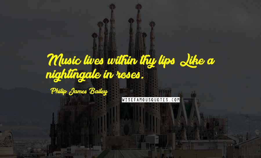Philip James Bailey quotes: Music lives within thy lips Like a nightingale in roses.