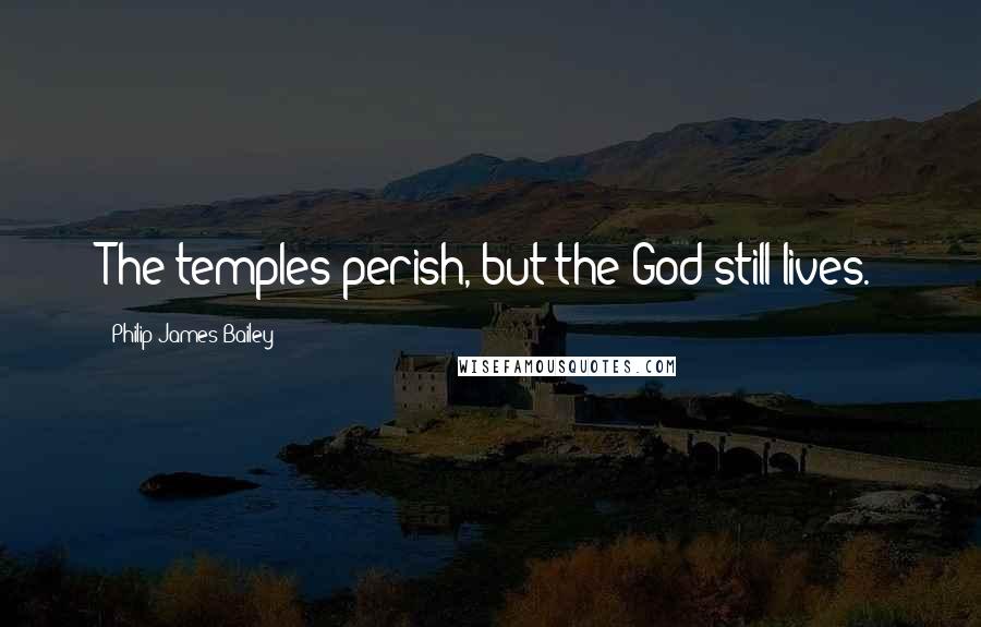 Philip James Bailey quotes: The temples perish, but the God still lives.
