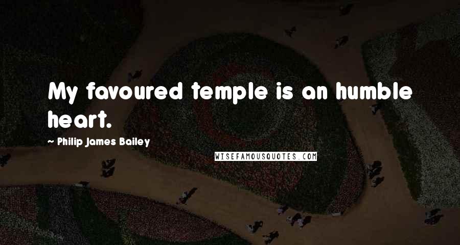Philip James Bailey quotes: My favoured temple is an humble heart.