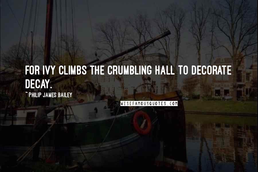 Philip James Bailey quotes: For ivy climbs the crumbling hall To decorate decay.