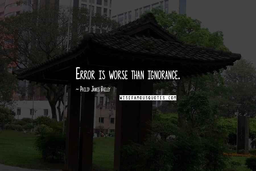 Philip James Bailey quotes: Error is worse than ignorance.