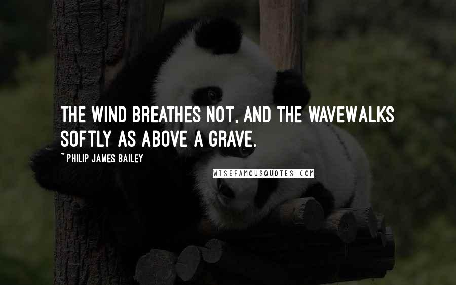 Philip James Bailey quotes: The wind breathes not, and the waveWalks softly as above a grave.