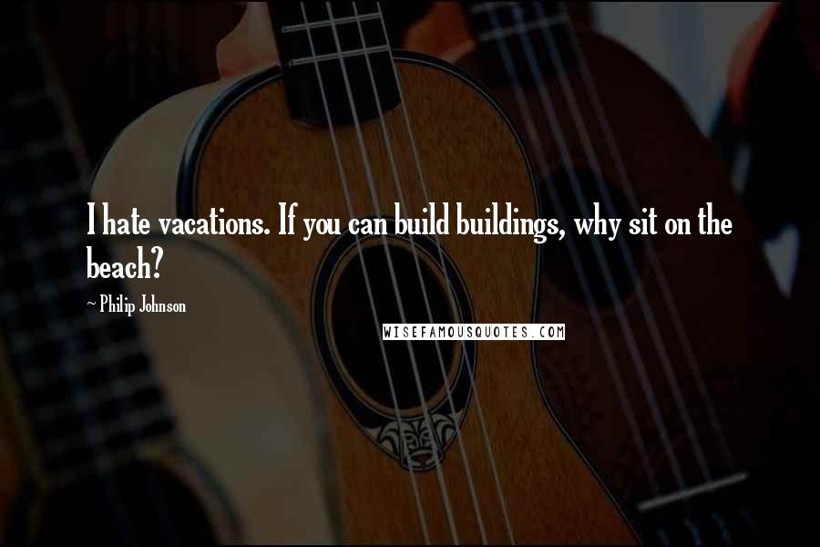 Philip Johnson quotes: I hate vacations. If you can build buildings, why sit on the beach?