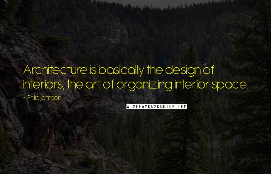 Philip Johnson quotes: Architecture is basically the design of interiors, the art of organizing interior space.