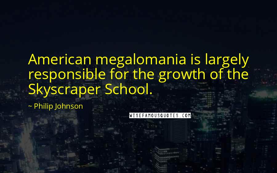 Philip Johnson quotes: American megalomania is largely responsible for the growth of the Skyscraper School.