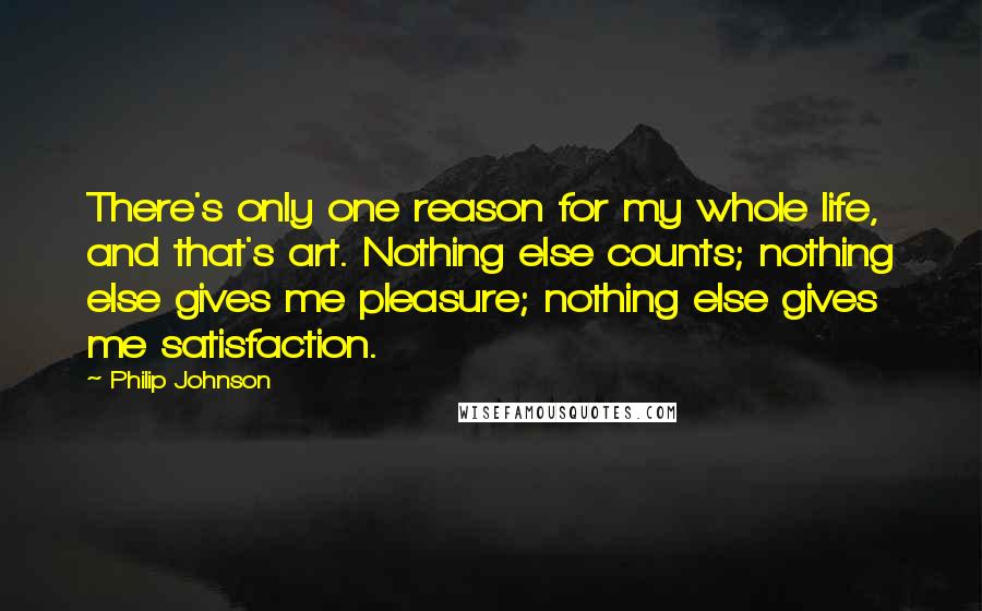 Philip Johnson quotes: There's only one reason for my whole life, and that's art. Nothing else counts; nothing else gives me pleasure; nothing else gives me satisfaction.