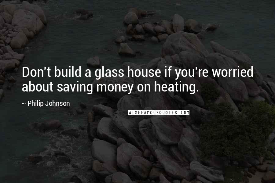Philip Johnson quotes: Don't build a glass house if you're worried about saving money on heating.