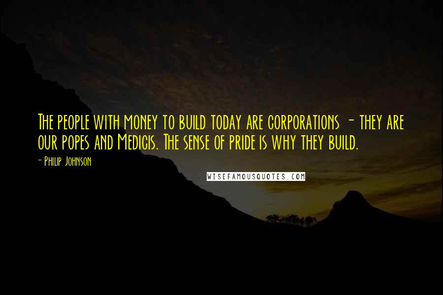 Philip Johnson quotes: The people with money to build today are corporations - they are our popes and Medicis. The sense of pride is why they build.