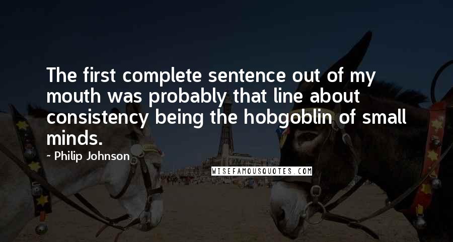 Philip Johnson quotes: The first complete sentence out of my mouth was probably that line about consistency being the hobgoblin of small minds.