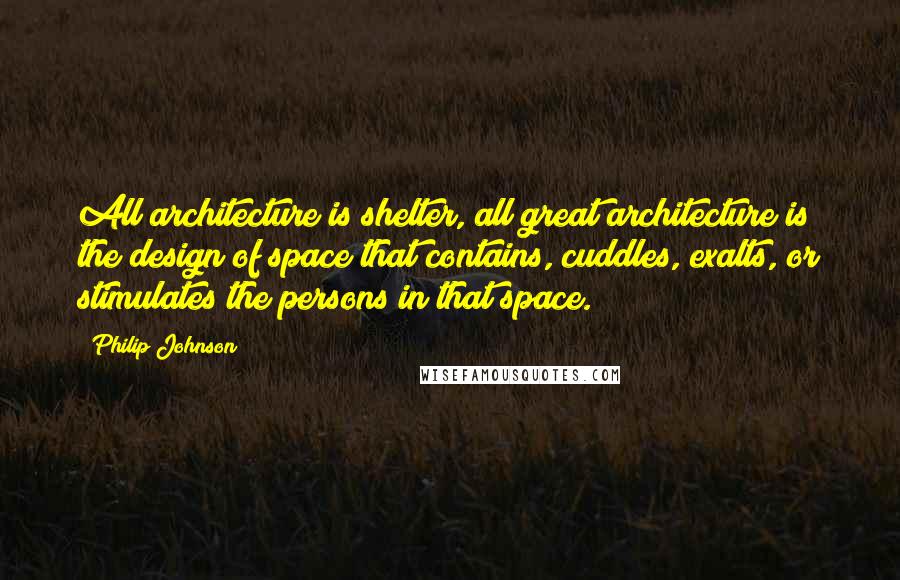 Philip Johnson quotes: All architecture is shelter, all great architecture is the design of space that contains, cuddles, exalts, or stimulates the persons in that space.