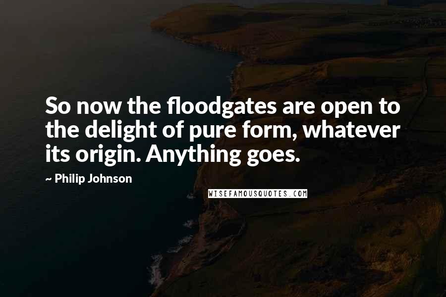 Philip Johnson quotes: So now the floodgates are open to the delight of pure form, whatever its origin. Anything goes.
