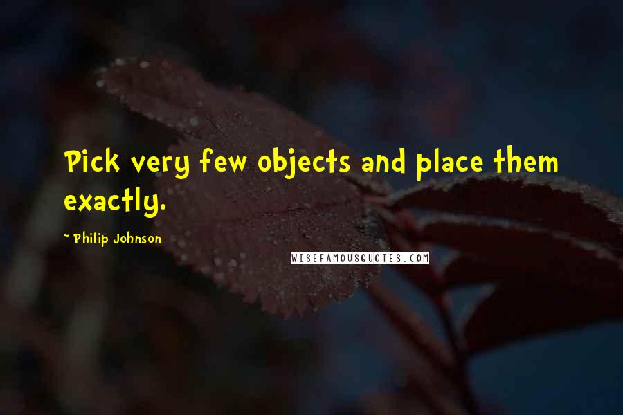 Philip Johnson quotes: Pick very few objects and place them exactly.