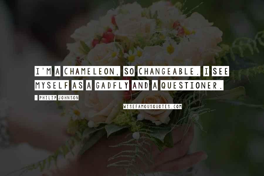 Philip Johnson quotes: I'm a chameleon, so changeable. I see myself as a gadfly and a questioner.