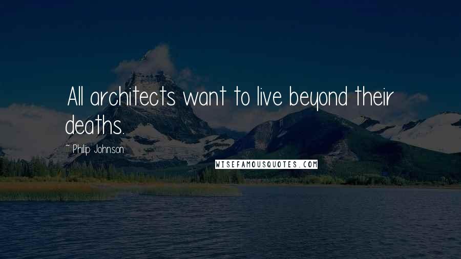 Philip Johnson quotes: All architects want to live beyond their deaths.