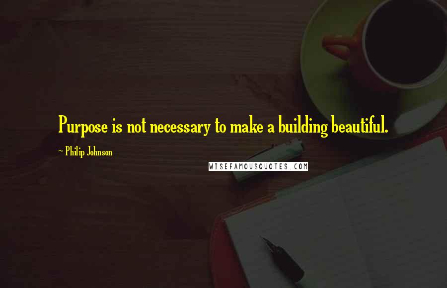 Philip Johnson quotes: Purpose is not necessary to make a building beautiful.