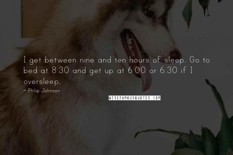 Philip Johnson quotes: I get between nine and ten hours of sleep. Go to bed at 8:30 and get up at 6:00 or 6:30 if I oversleep.