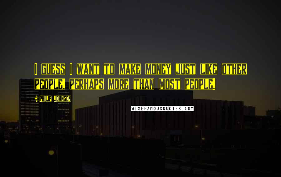 Philip Johnson quotes: I guess I want to make money just like other people, perhaps more than most people.