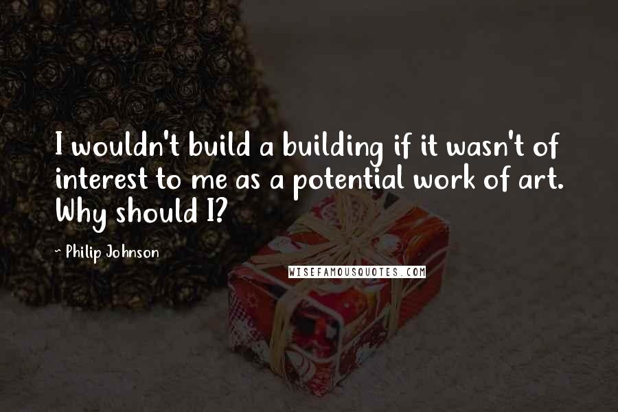 Philip Johnson quotes: I wouldn't build a building if it wasn't of interest to me as a potential work of art. Why should I?