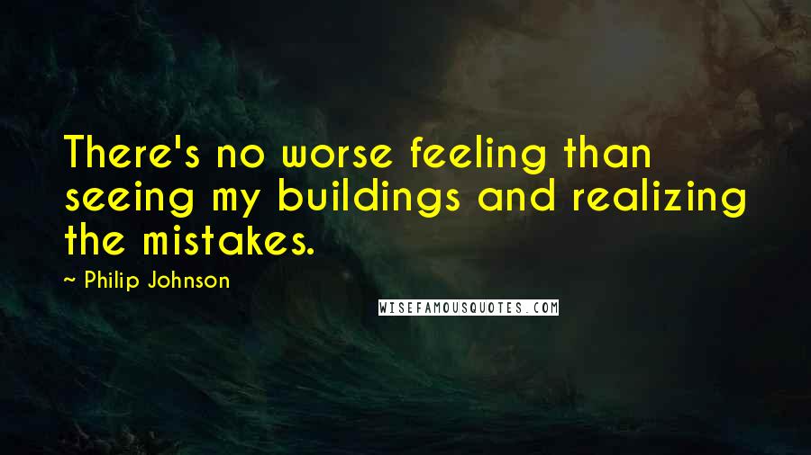 Philip Johnson quotes: There's no worse feeling than seeing my buildings and realizing the mistakes.