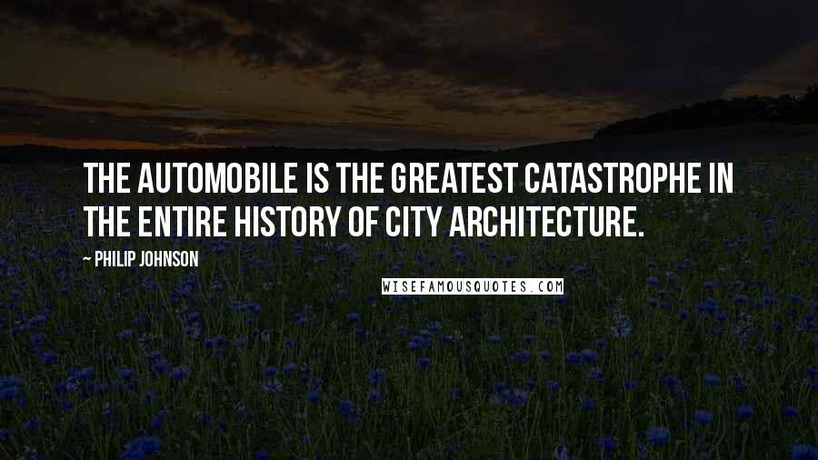 Philip Johnson quotes: The automobile is the greatest catastrophe in the entire history of City architecture.