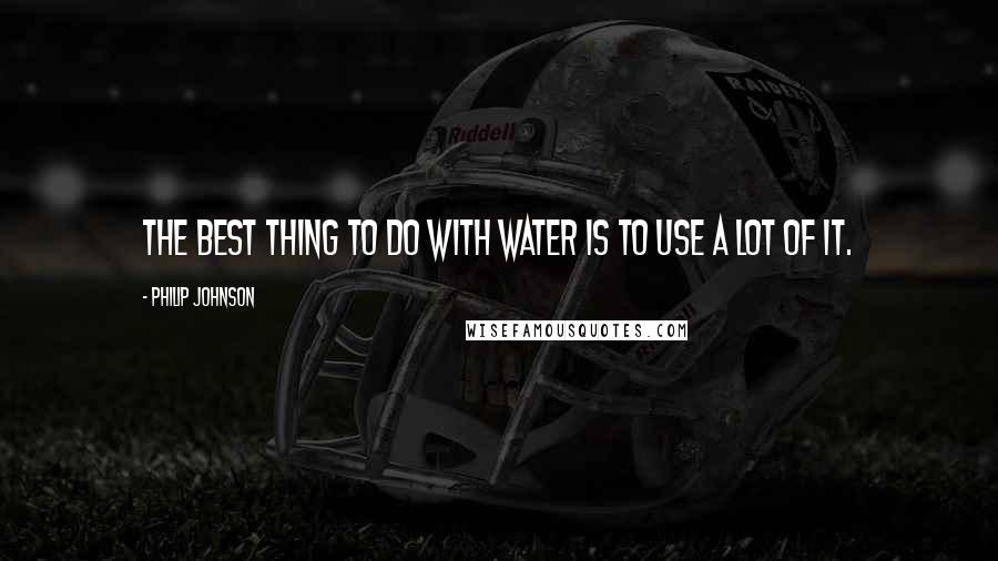 Philip Johnson quotes: The best thing to do with water is to use a lot of it.